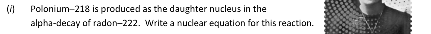 Polonium–218-is-produced-as-the-daughter-nucleus-in-the-alpha-decay-of-radon–222-Leaving Cert Physics-Question (i)-2019.png