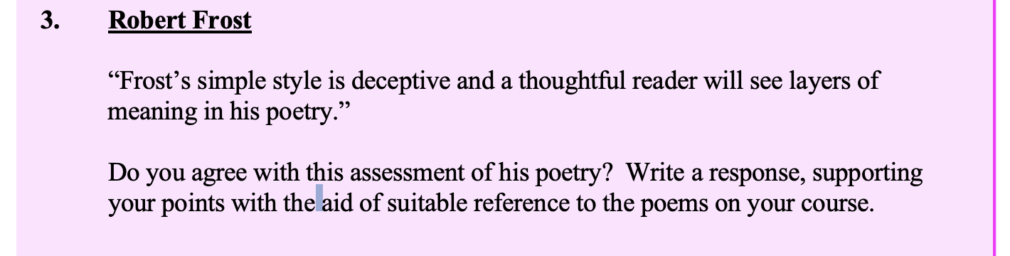 "Frost's-simple-style-is-deceptive-and-a-thoughtful-reader-will-see-layers-of-meaning-in-his-poetry."--Do-you-agree-with-this-assessment-of-his-poetry?-Write-a-response,-supporting-your-points-with-the-aid-of-suitable-reference-to-the-poems-on-your-course.-Leaving Cert English-Question 3-2011.png