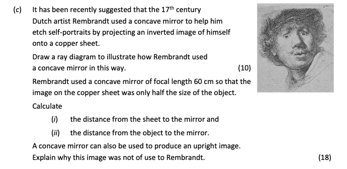 It-has-been-recently-suggested-that-the-17th-century-Dutch-artist-Rembrandt-used-a-concave-mirror-to-help-him-etch-self-portraits-by-projecting-an-inverted-image-of-himself-onto-a-copper-sheet-Leaving Cert Physics-Question c-2017.png