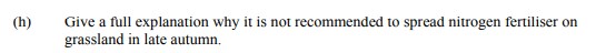 Give-a-full-explanation-why-it-is-not-recommended-to-spread-nitrogen-fertiliser-on-grassland-in-late-autumn.-Leaving Cert Agricultural Science-Question h-2014.png