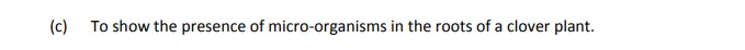 To-show-the-presence-of-micro-organisms-in-the-roots-of-a-clover-plant.-Leaving Cert Agricultural Science-Question c-2019.png