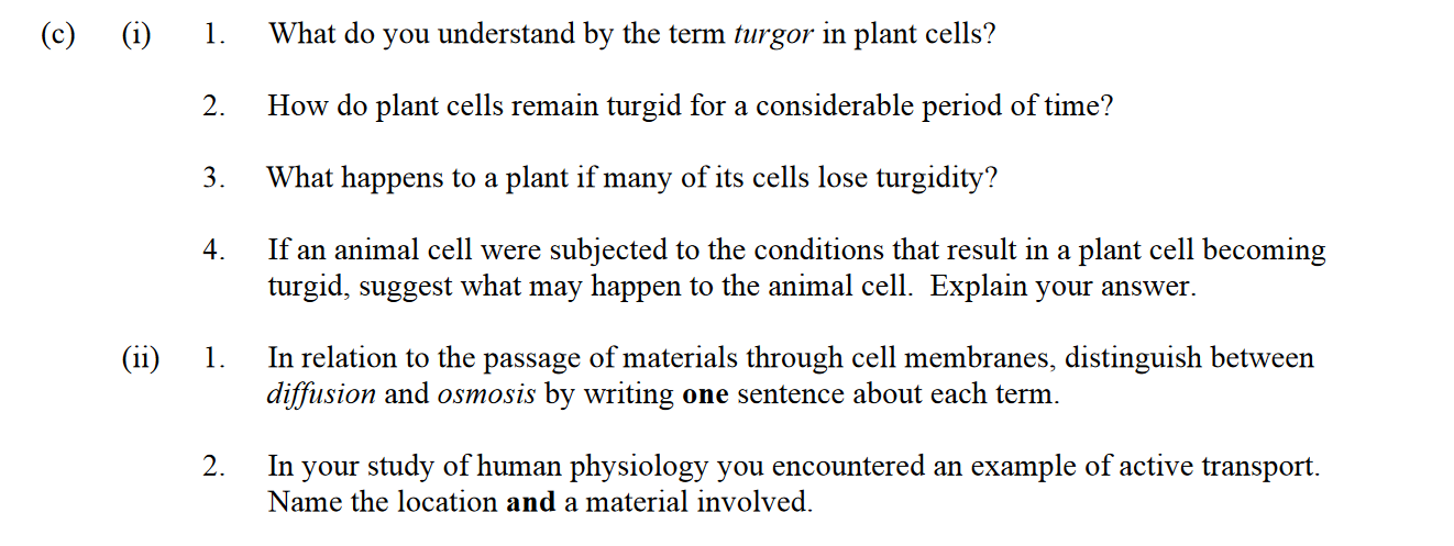 What-do-you-understand-by-the-term-turgor-in-plant-cells?--How-do-plant-cells-remain-turgid-for-a-considerable-period-of-time?--What-happens-to-a-plant-if-many-of-its-cells-lose-turgidity?--If-an-animal-cell-were-subjected-to-the-conditions-that-result-in-a-plant-cell-becoming-turgid,-suggest-what-may-happen-to-the-animal-cell-Leaving Cert Biology-Question 14-2016.png