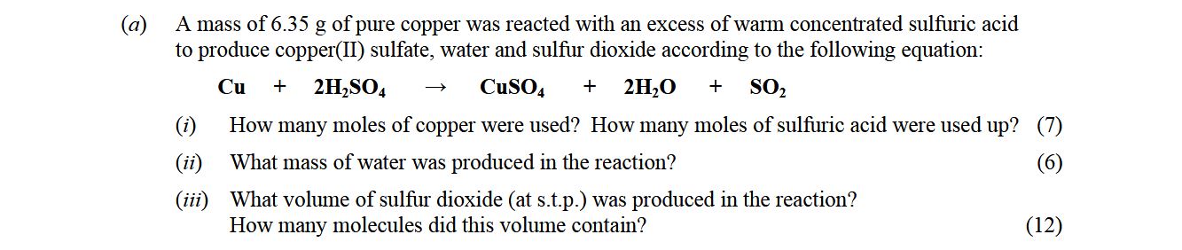 A-mass-of-6.35-g-of-pure-copper-was-reacted-with-an-excess-of-warm-concentrated-sulfuric-acid-to-produce-copper(II)-sulfate,-water-and-sulfur-dioxide-according-to-the-following-equation:--Cu-+-2H₂SO₄-→-CuSO₄-+-2H₂O-+-SO₂-Leaving Cert Chemistry-Question a-2010.png
