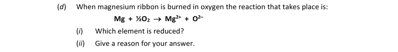 When-magnesium-ribbon-is-burned-in-oxygen-the-reaction-that-takes-place-is:--Mg-+-O2-→-Mg²⁺-+-O⁻--(i)-Which-element-is-reduced?--(ii)-Give-a-reason-for-your-answer.-Leaving Cert Chemistry-Question d-2019.png