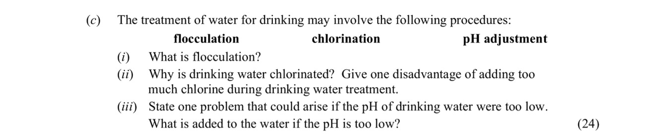 The-treatment-of-water-for-drinking-may-involve-the-following-procedures:--flocculation-chlorination-pH-adjustment--(i)-What-is-flocculation?--(ii)-Why-is-drinking-water-chlorinated?-Give-one-disadvantage-of-adding-too-much-chlorine-during-drinking-water-treatment-Leaving Cert Chemistry-Question c-2015.png