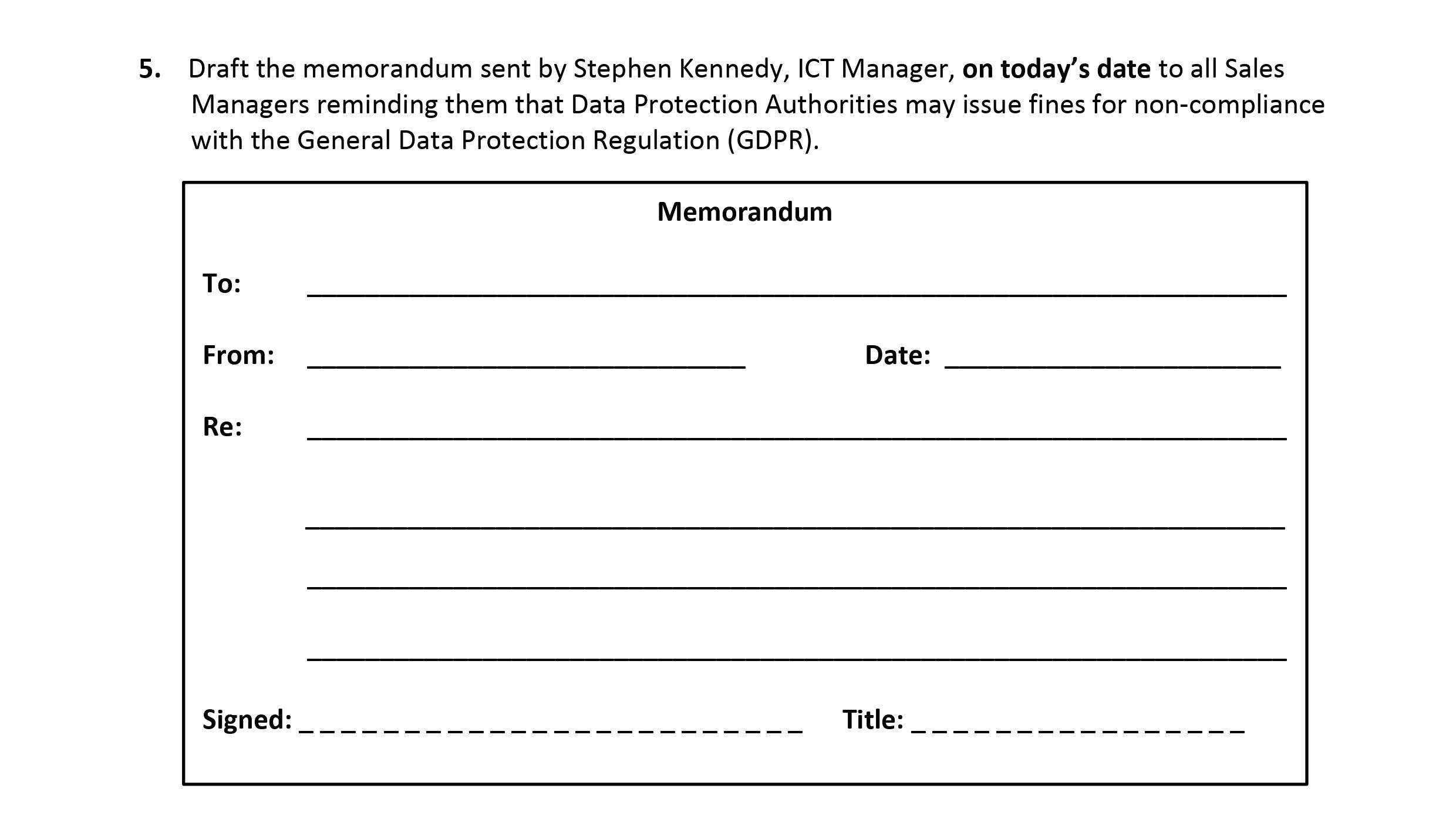 Draft-the-memorandum-sent-by-Stephen-Kennedy,-ICT-Manager,-on-today's-date-to-all-Sales-Managers-reminding-them-that-Data-Protection-Authorities-may-issue-fines-for-non-compliance-with-the-General-Data-Protection-Regulation-(GDPR).-Leaving Cert Business-Question 5-2019.png