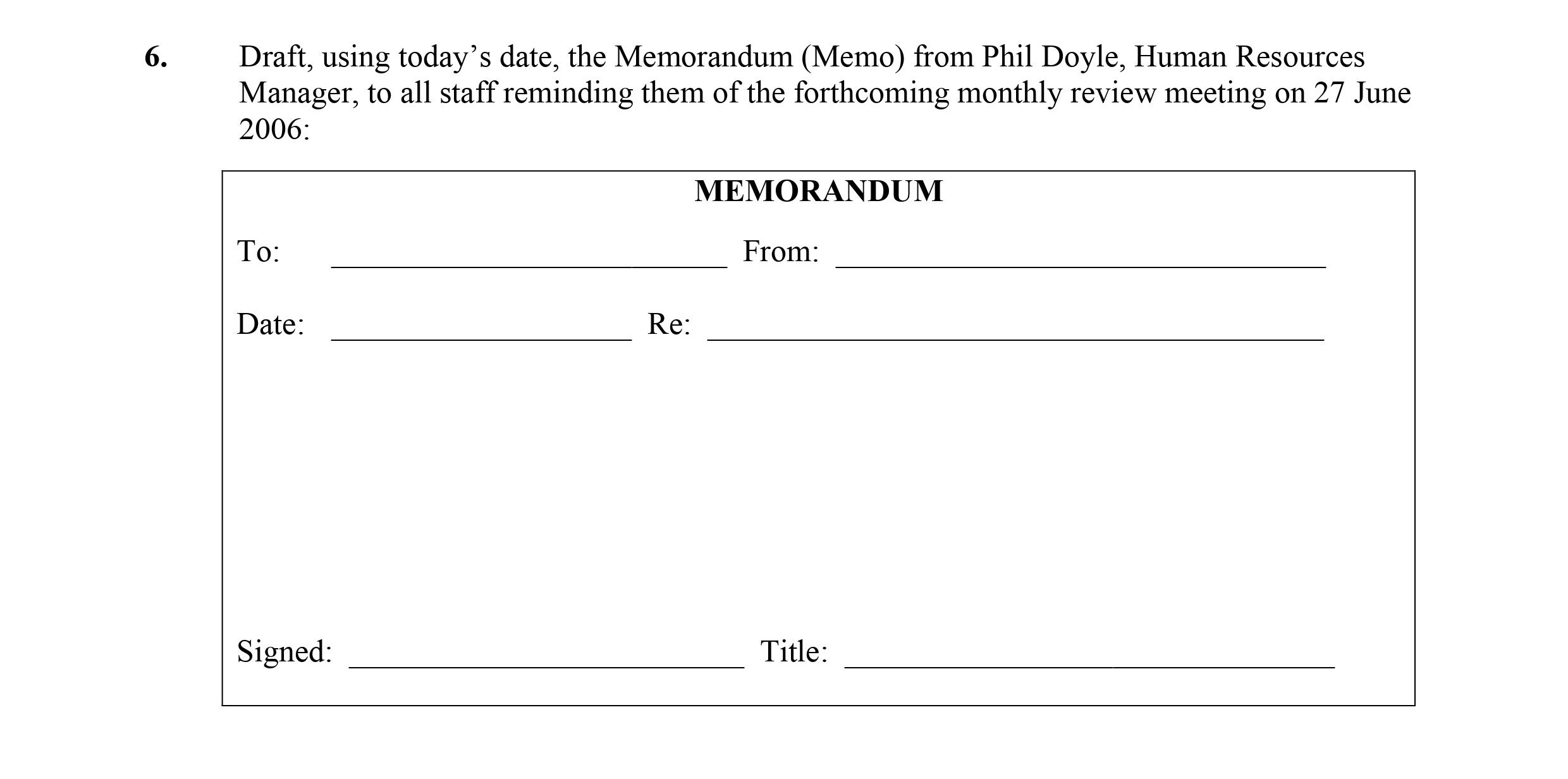 Draft,-using-today’s-date,-the-Memorandum-(Memo)-from-Phil-Doyle,-Human-Resources-Manager,-to-all-staff-reminding-them-of-the-forthcoming-monthly-review-meeting-on-27-June-2006:--MEMORANDUM:--To:-_____________________--From:-______________________--Date:-__________________--Re:-_______________________---Signed:-_______________--Title:-_____________________-Leaving Cert Business-Question 6-2006.png
