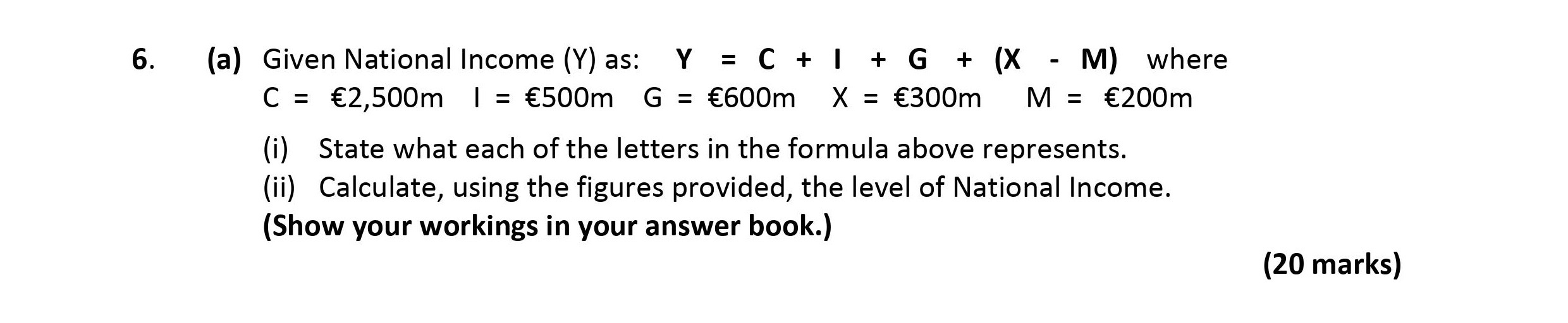 Given-National-Income-(Y)-as:--Y-=-C-+-I-+-G-+-(X---M)--where-C-=-€2,500m--I-=-€500m--G-=-€600m--X-=-€300m--M-=-€200m-(i)-State-what-each-of-the-letters-in-the-formula-above-represents-Leaving Cert Economics-Question 6-2018.png