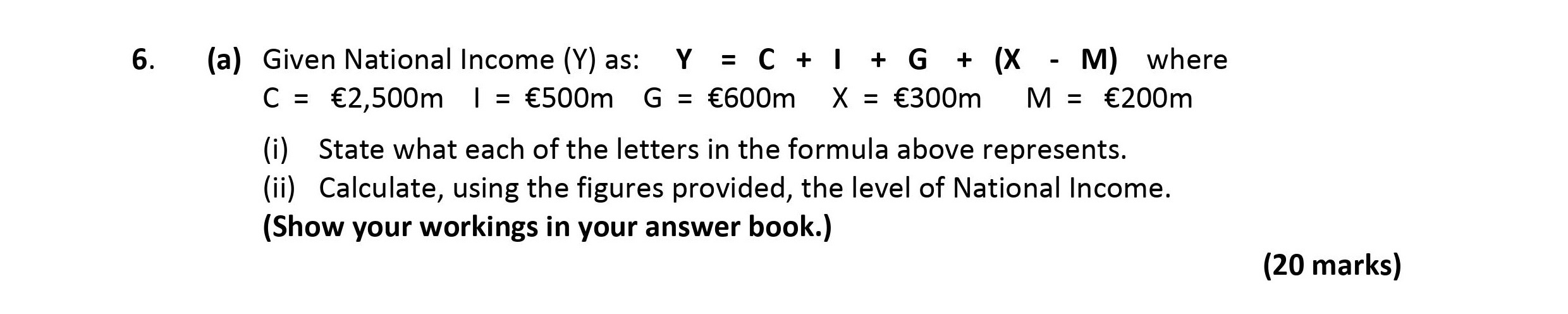 Given-National-Income-(Y)-as:--Y-=-C-+-I-+-G-+-(X---M)-where--C-=-£2,500m--I-=-£500m--G-=-£600m--X-=-£300m--M-=-£200m--(i)-State-what-each-of-the-letters-in-the-formula-above-represents-Leaving Cert Economics-Question 6(a)-2018.png