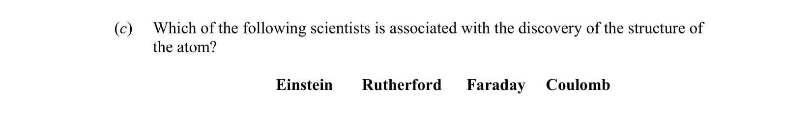 Which-of-the-following-scientists-is-associated-with-the-discovery-of-the-structure-of-the-atom?--Einstein--Rutherford--Faraday--Coulomb-Leaving Cert Physics-Question c-2013.png
