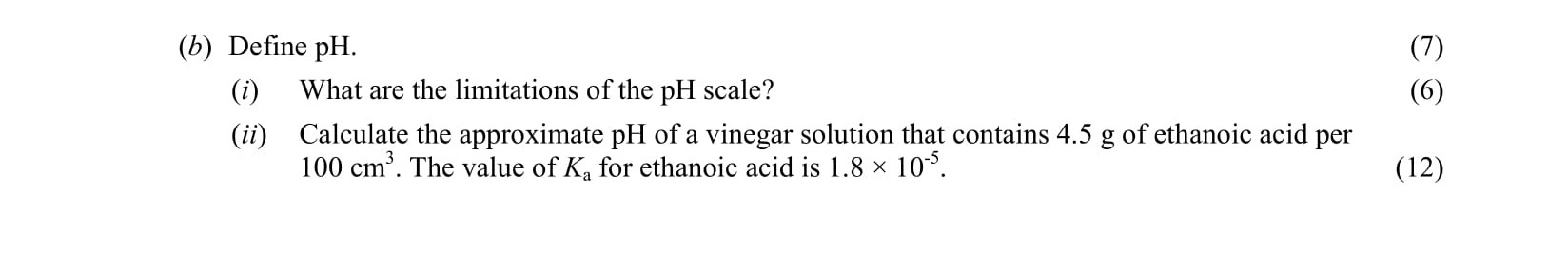 Define-pH.-What-are-the-limitations-of-the-pH-scale?--Calculate-the-approximate-pH-of-a-vinegar-solution-that-contains-4.5-g-of-ethanoic-acid-per-100-cm³-Leaving Cert Chemistry-Question b-2004.png