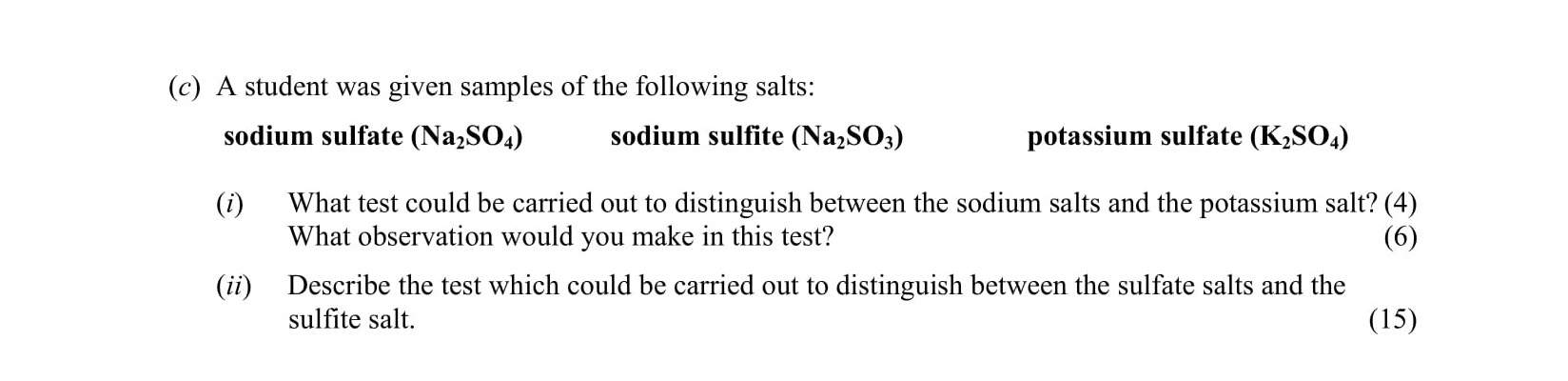 A-student-was-given-samples-of-the-following-salts:-sodium-sulfate-(Na2SO4)-sodium-sulfite-(Na2SO3)-potassium-sulfate-(K2SO4)--(i)-What-test-could-be-carried-out-to-distinguish-between-the-sodium-salts-and-the-potassium-salt?-(ii)-What-observation-would-you-make-in-this-test?--(ii)-Describe-the-test-which-could-be-carried-out-to-distinguish-between-the-sulfite-salts-and-the-sulfate-salt.-Leaving Cert Chemistry-Question c-2003.png