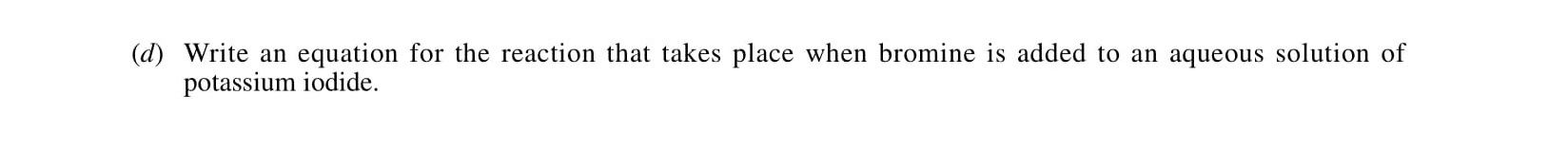 Write-an-equation-for-the-reaction-that-takes-place-when-bromine-is-added-to-an-aqueous-solution-of-potassium-iodide.-Leaving Cert Chemistry-Question d-2001.png
