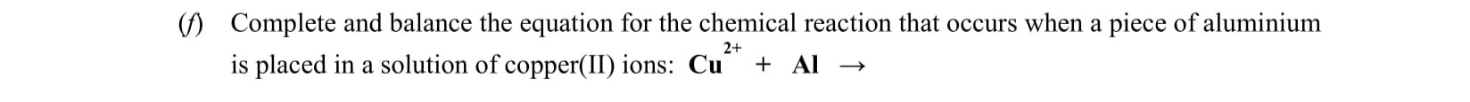 Complete-and-balance-the-equation-for-the-chemical-reaction-that-occurs-when-a-piece-of-aluminium-is-placed-in-a-solution-of-copper(II)-ions:--Cu$^{2+}$-+-Al-→-Leaving Cert Chemistry-Question i-2011.png