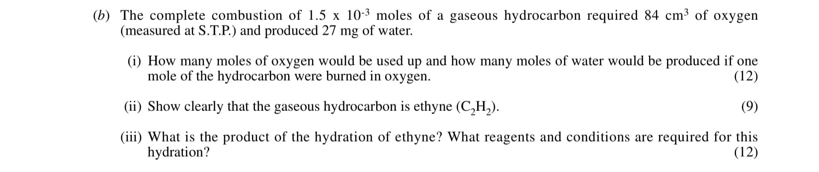 The-complete-combustion-of-1.5-x-10²-moles-of-a-gaseous-hydrocarbon-required-84-cm³-of-oxygen-(measured-at-S.T.P.)-and-produced-27-mg-of-water-Leaving Cert Chemistry-Question b-2001.png