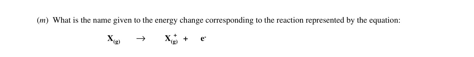 What-is-the-name-given-to-the-energy-change-corresponding-to-the-reaction-represented-by-the-equation:--$$X_{g}-\rightarrow-X_{i}^{+}-+-e^{-}$$-Leaving Cert Chemistry-Question m-2001.png