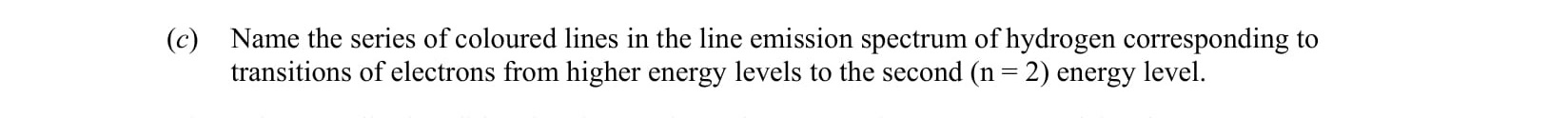 Name-the-series-of-coloured-lines-in-the-line-emission-spectrum-of-hydrogen-corresponding-to-transitions-of-electrons-from-higher-energy-levels-to-the-second-(n-=-2)-energy-level.-Leaving Cert Chemistry-Question c-2005.png