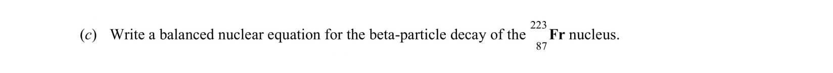 Write-a-balanced-nuclear-equation-for-the-beta-particle-decay-of-the--$^{223}_{87}Fr$-nucleus.-Leaving Cert Chemistry-Question c-2014.png