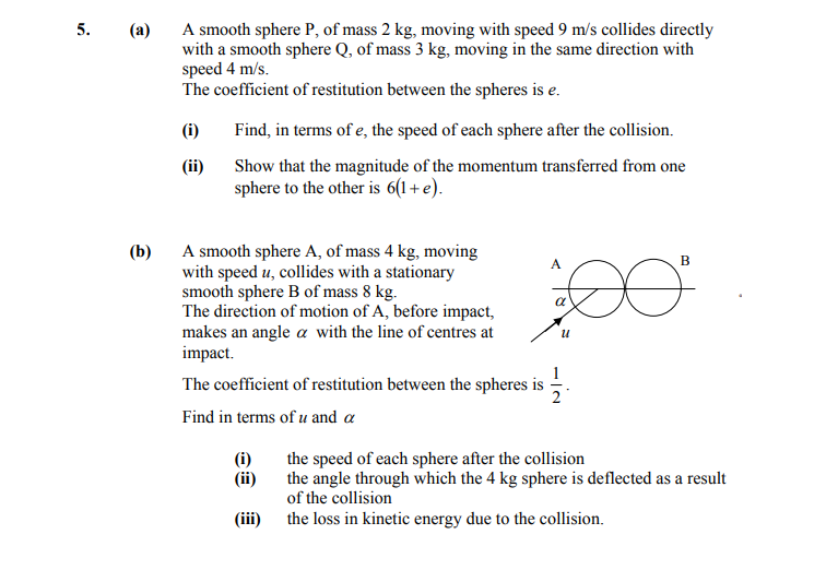 (a)-A-smooth-sphere-P,-of-mass-2-kg,-moving-with-speed-9-m/s-collides-directly-with-a-smooth-sphere-Q,-of-mass-3-kg,-moving-in-the-same-direction-with-speed-4-m/s-Leaving Cert Applied Maths-Question 5-2007.png