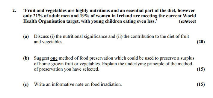 'Fruit-and-vegetables-are-highly-nutritious-and-an-essential-part-of-the-diet,-however-only-21%-of-adult-men-and-19%-of-women-in-Ireland-are-meeting-the-current-World-Health-Organisation-target,-with-young-children-eating-even-less.'-(safefood)--(a)-Discuss-(i)-the-nutritional-significance-and-(ii)-the-contribution-to-the-diet-of-fruit-and-vegetables-Leaving Cert Home Economics-Question 2-2008.png