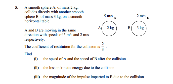 A-smooth-sphere-A,-of-mass-2-kg,-collides-directly-with-another-smooth-sphere-B,-of-mass-3-kg,-on-a-smooth-horizontal-table-Leaving Cert Applied Maths-Question 5-2007.png