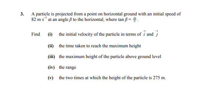 A-particle-is-projected-from-a-point-on-horizontal-ground-with-an-initial-speed-of-82-m-s⁻¹-at-an-angle-β-to-the-horizontal,-where-tan-β-=-4/9-Leaving Cert Applied Maths-Question 3-2014.png