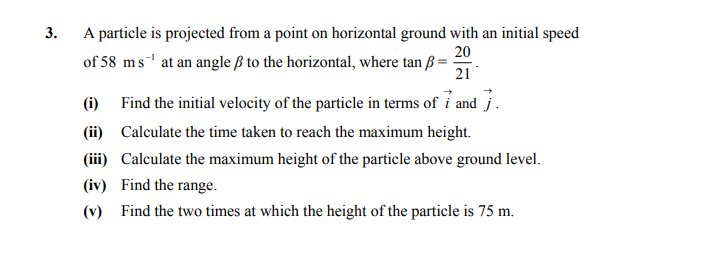 A-particle-is-projected-from-a-point-on-horizontal-ground-with-an-initial-speed-of-58-ms⁻¹-at-an-angle-β-to-the-horizontal,-where-tan-β-=-\frac{20}{21}-Leaving Cert Applied Maths-Question 3-2011.png