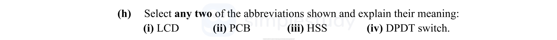 Select-any-two-of-the-abbreviations-shown-and-explain-their-meaning:-(i)-LCD-(ii)-PCB-(iii)-HSS-(iv)-DPDT-switch.-Leaving Cert Engineering-Question b-2011.png