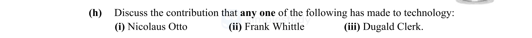 Discuss-the-contribution-that-any-one-of-the-following-has-made-to-technology:-(i)-Nicolaus-Otto--(ii)-Frank-Whittle--(iii)-Dugald-Clerk.-Leaving Cert Engineering-Question h-2013.png