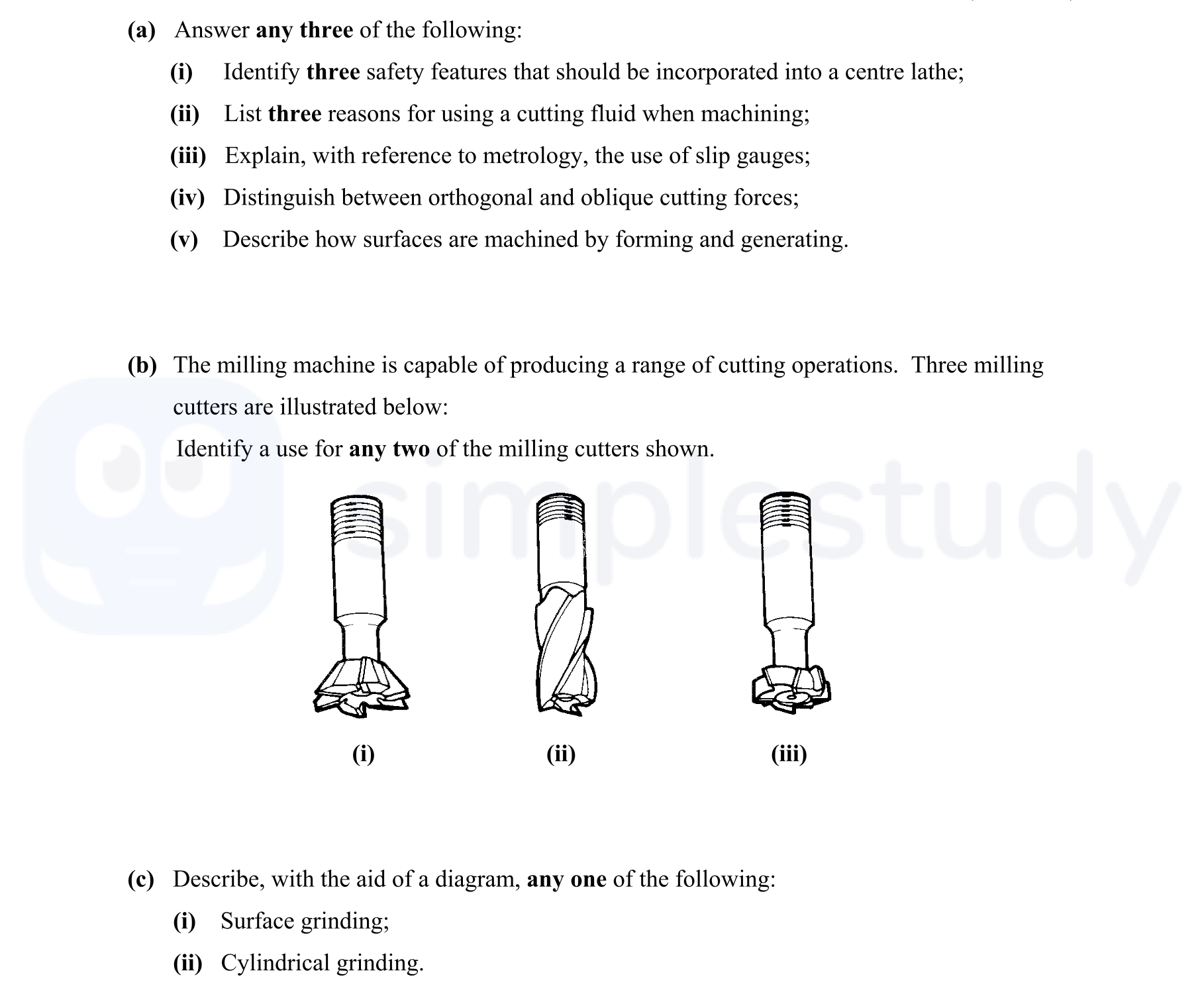 Answer-any-three-of-the-following:--(i)-Identify-three-safety-features-that-should-be-incorporated-into-a-centre-lathe;--(ii)-List-three-reasons-for-using-a-cutting-fluid-when-machining;--(iii)-Explain,-with-reference-to-metrology,-the-use-of-slip-gauges;--(iv)-Distinguish-between-orthogonal-and-oblique-cutting-forces;--(v)-Describe-how-surfaces-are-machined-by-forming-and-generating-Leaving Cert Engineering-Question 7-2007.png