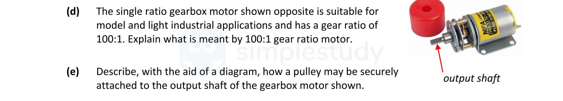 The-single-ratio-gearbox-motor-shown-opposite-is-suitable-for-model-and-light-industrial-applications-and-has-a-gear-ratio-of-100:1-Leaving Cert Engineering-Question d-2022.png