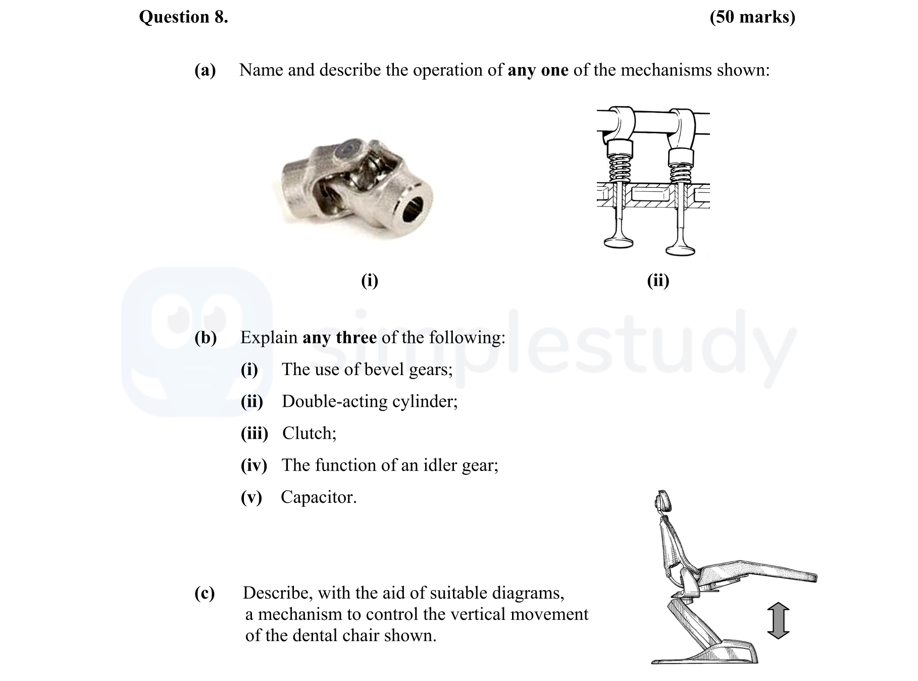 8.-(a)-Name-and-describe-the-operation-of-any-one-of-the-mechanisms-shown:--(i)--(ii)--(b)-Explain-any-three-of-the-following:--(i)-The-use-of-bevel-gears;--(ii)-Double-acting-cylinder;--(iii)-Clutch;--(iv)-The-function-of-an-idler-gear;--(v)-Capacitor;--(c)-Describe,-with-the-aid-of-suitable-diagrams,-a-mechanism-to-control-the-vertical-movement-of-the-dental-chair-shown.-Leaving Cert Engineering-Question 8-2010.png
