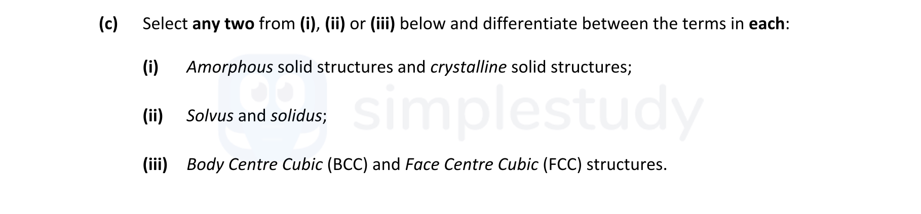 Select-any-two-from-(i),-(ii)-or-(iii)-below-and-differentiate-between-the-terms-in-each:--(i)-Amorphous-solid-structures-and-crystalline-solid-structures;--(ii)-Solvus-and-solidus;--(iii)-Body-Centre-Cubic-(BCC)-and-Face-Centre-Cubic-(FCC)-structures.-Leaving Cert Engineering-Question c-2017.png