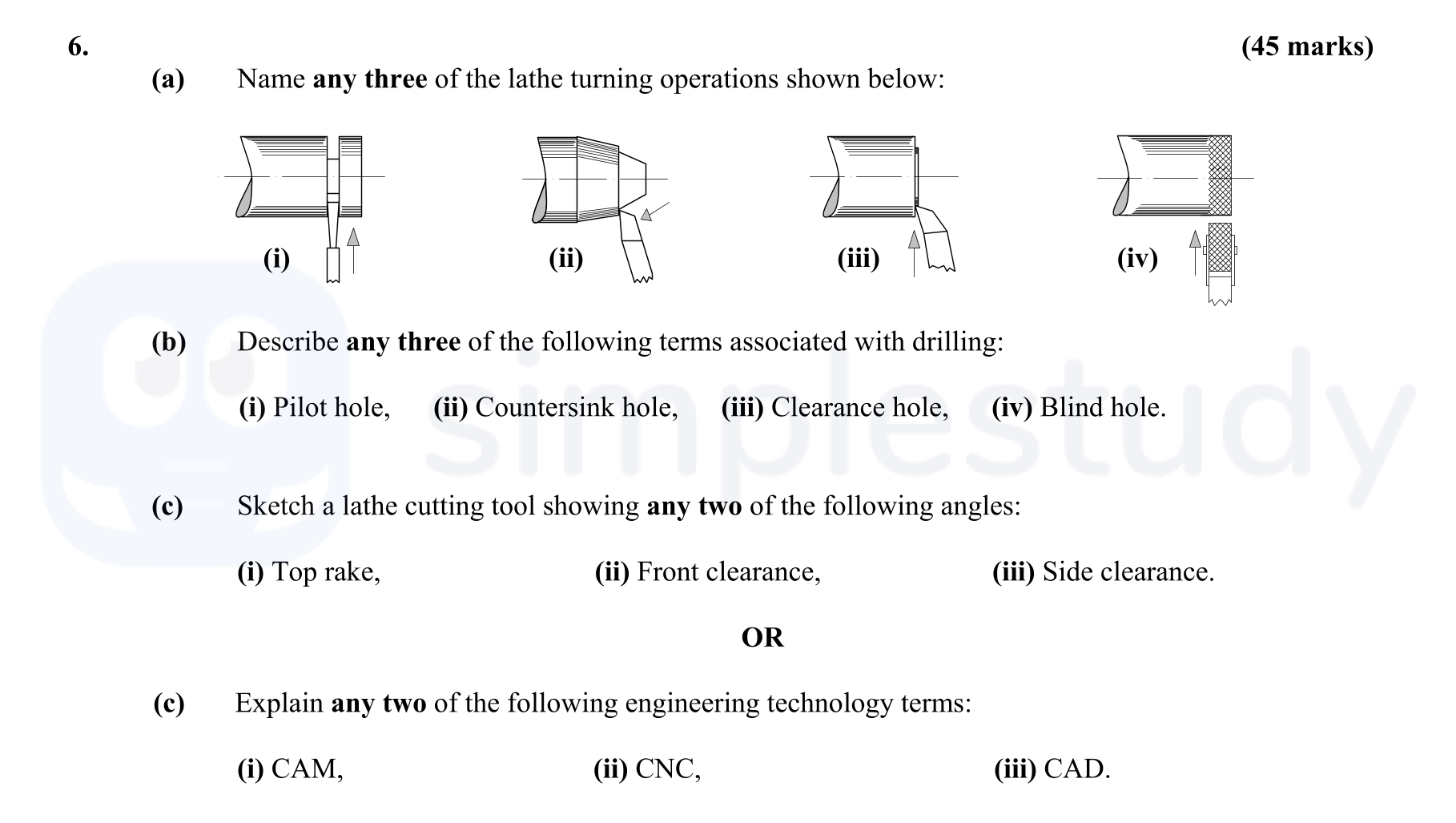 6.-Name-any-three-of-the-lathe-turning-operations-shown-below:--(i)---(ii)---(iii)---(iv)----(b)-Describe-any-three-of-the-following-terms-associated-with-drilling:--(i)-Pilot-hole-(ii)-Countersink-hole-(iii)-Clearance-hole-(iv)-Blind-hole--(c)-Sketch-a-lathe-cutting-tool-showing-any-two-of-the-following-angles:--(i)-Top-rake-(ii)-Front-clearance-(iii)-Side-clearance-Leaving Cert Engineering-Question 6-2007.png
