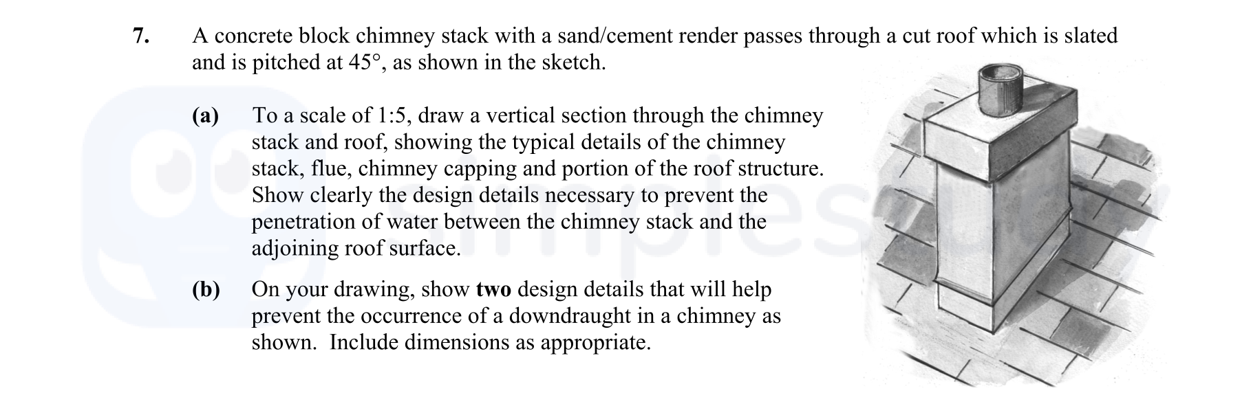A-concrete-block-chimney-stack-with-a-sand/cement-render-passes-through-a-cut-roof-which-is-slated-and-is-pitched-at-45°,-as-shown-in-the-sketch-Leaving Cert Construction Studies-Question 7-2011.png