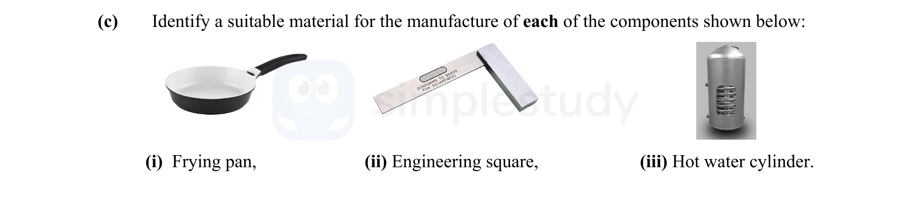 Identify-a-suitable-material-for-the-manufacture-of-each-of-the-components-shown-below:-(i)-Frying-pan,-(ii)-Engineering-square,-(iii)-Hot-water-cylinder.-Leaving Cert Engineering-Question c-2015.png