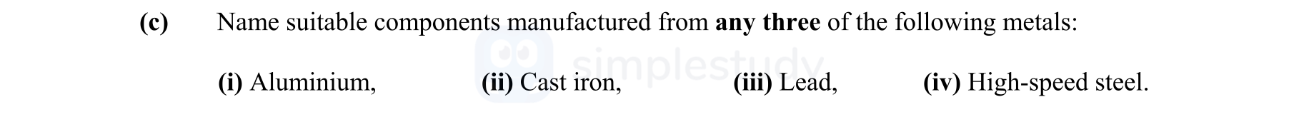 Name-suitable-components-manufactured-from-any-three-of-the-following-metals:-(i)-Aluminium,-(ii)-Cast-iron,-(iii)-Lead,-(iv)-High-speed-steel.-Leaving Cert Engineering-Question c-2011.png