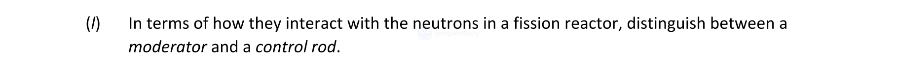 In-terms-of-how-they-interact-with-the-neutrons-in-a-fission-reactor,-distinguish-between-a-moderator-and-a-control-rod.-Leaving Cert Physics-Question (i)-2021.png