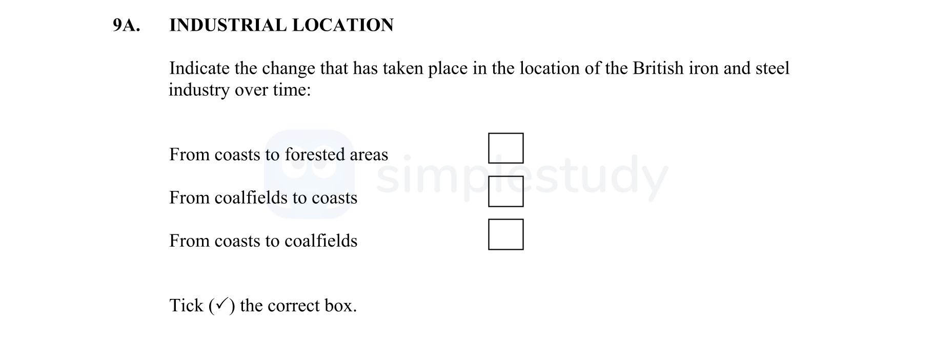 INDUSTRIAL-LOCATION--Indicate-the-change-that-has-taken-place-in-the-location-of-the-British-iron-and-steel-industry-over-time:--From-coasts-to-forested-areas-From-coalfields-to-coasts-From-coasts-to-coalfields--Tick-(✓)-the-correct-box.-Junior Cycle Geography-Question 9A-2013.png