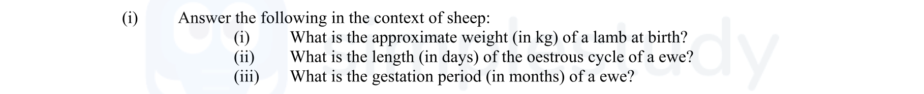 Answer-the-following-in-the-context-of-sheep:--(i)-What-is-the-approximate-weight-(in-kg)-of-a-lamb-at-birth?--(ii)-What-is-the-length-(in-days)-of-the-oestrous-cycle-of-a-ewe?--(iii)-What-is-the-gestation-period-(in-months)-of-a-ewe?-Leaving Cert Agricultural Science-Question i-2006.png