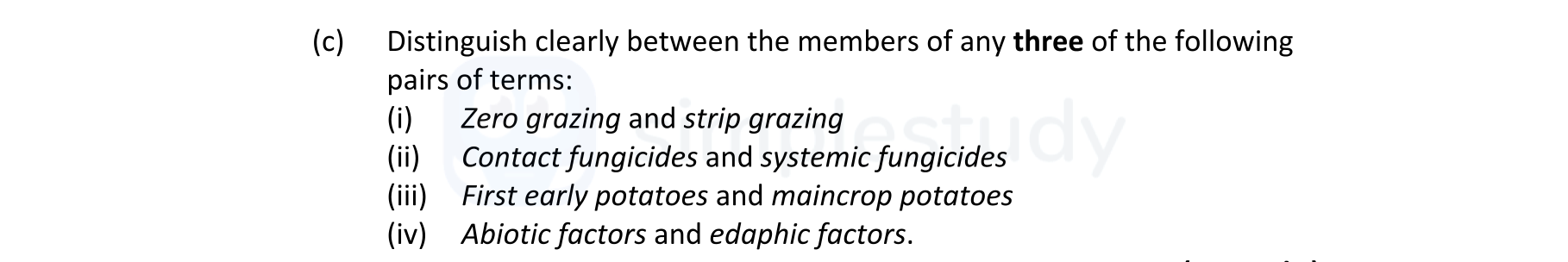 Distinguish-clearly-between-the-members-of-any-three-of-the-following-pairs-of-terms:--(i)-Zero-grazing-and-strip-grazing--(ii)-Contact-fungicides-and-systemic-fungicides--(iii)-First-early-potatoes-and-maincrop-potatoes--(iv)-Abiotic-factors-and-edaphic-factors.-Leaving Cert Agricultural Science-Question c-2018.png