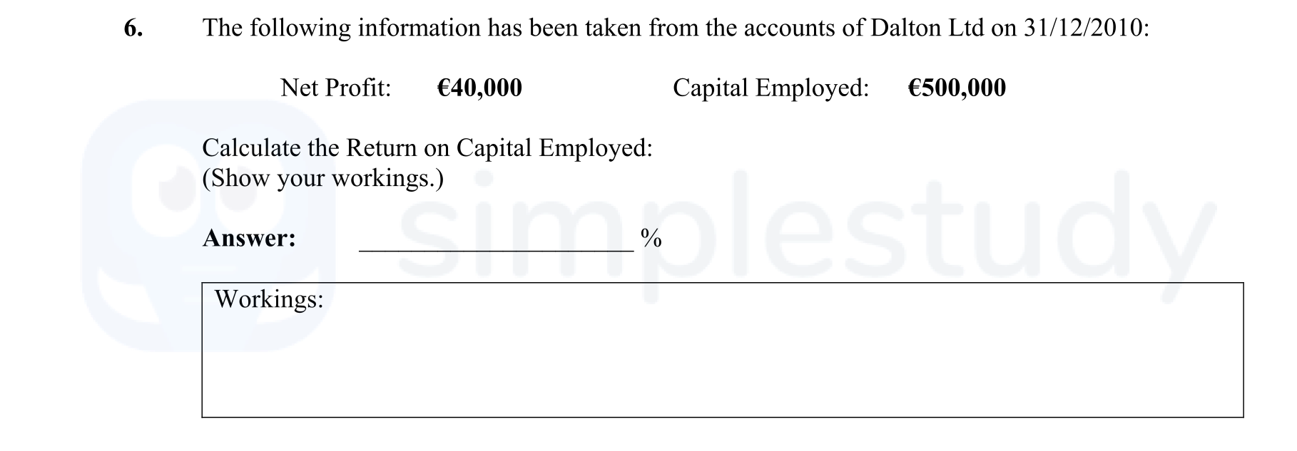 The-following-information-has-been-taken-from-the-accounts-of-Dalton-Ltd-on-31/12/2010:--Net-Profit:-€40,000-Capital-Employed:-€500,000--Calculate-the-Return-on-Capital-Employed:-(Show-your-workings.)-Leaving Cert Business-Question 6-2011.png