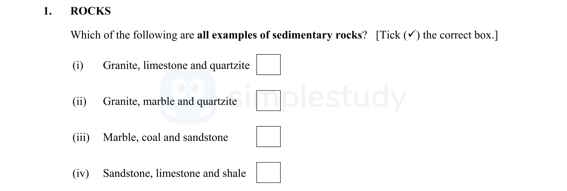 Which-of-the-following-are-all-examples-of-sedimentary-rocks?-[Tick-(✓)-the-correct-box.]--(i)-Granite,-limestone-and-quartzite--(ii)-Granite,-marble-and-quartzite--(iii)-Marble,-coal-and-sandstone--(iv)-Sandstone,-limestone-and-shale-Junior Cycle Geography-Question 1-2009.png