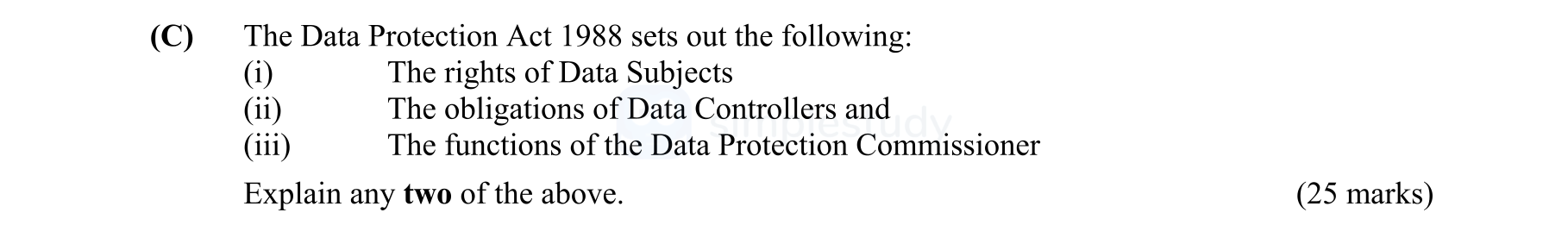The-Data-Protection-Act-1988-sets-out-the-following:-(i)-The-rights-of-Data-Subjects-(ii)-The-obligations-of-Data-Controllers-and-(iii)-The-functions-of-the-Data-Protection-Commissioner--Explain-any-two-of-the-above.-Leaving Cert Business-Question C-2007.png
