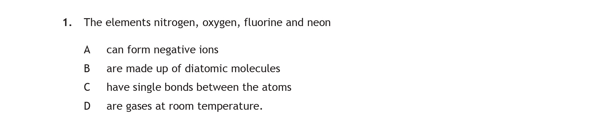 The-elements-nitrogen,-oxygen,-fluorine-and-neon--A---can-form-negative-ions-B---are-made-up-of-diatomic-molecules-C---have-single-bonds-between-the-atoms-D---are-gases-at-room-temperature.-Scottish Highers Chemistry-Question 1-2015.png