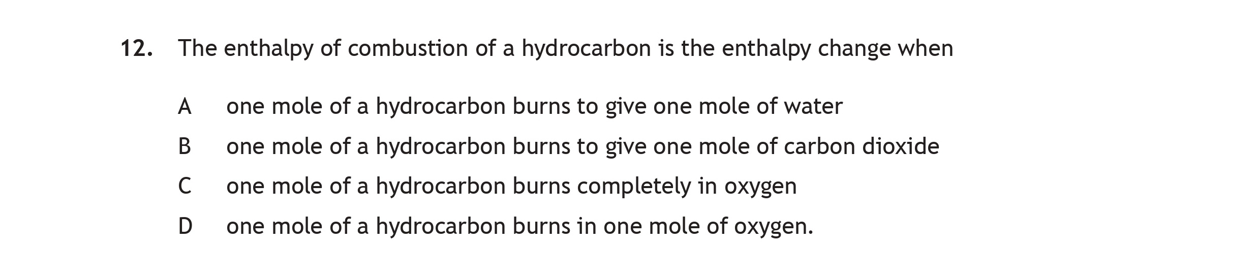 The-enthalpy-of-combustion-of-a-hydrocarbon-is-the-enthalpy-change-when-A-one-mole-of-a-hydrocarbon-burns-to-give-one-mole-of-water-B-one-mole-of-a-hydrocarbon-burns-to-give-one-mole-of-carbon-dioxide-C-one-mole-of-a-hydrocarbon-burns-completely-in-oxygen-D-one-mole-of-a-hydrocarbon-burns-in-one-mole-of-oxygen.-Scottish Highers Chemistry-Question 12-2017.png