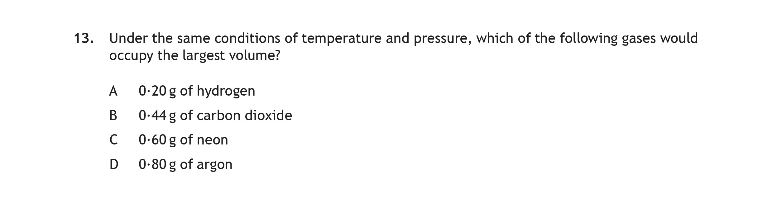 Under-the-same-conditions-of-temperature-and-pressure,-which-of-the-following-gases-would-occupy-the-largest-volume?--A-0-20g-of-hydrogen-B-0-44g-of-carbon-dioxide-C-0-60g-of-neon-D-0-80g-of-argon-Scottish Highers Chemistry-Question 13-2018.png