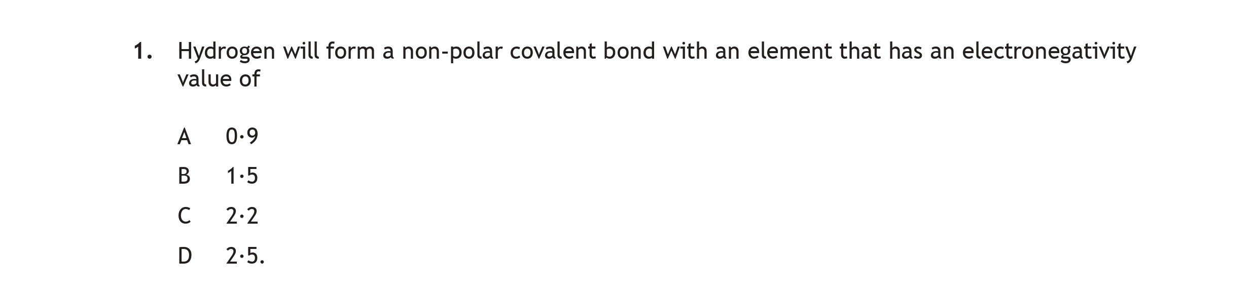 Hydrogen-will-form-a-non-polar-covalent-bond-with-an-element-that-has-an-electronegativity-value-of--A--0-9-B--1-5-C--2-2-D--2-5-Scottish Highers Chemistry-Question 1-2019.png