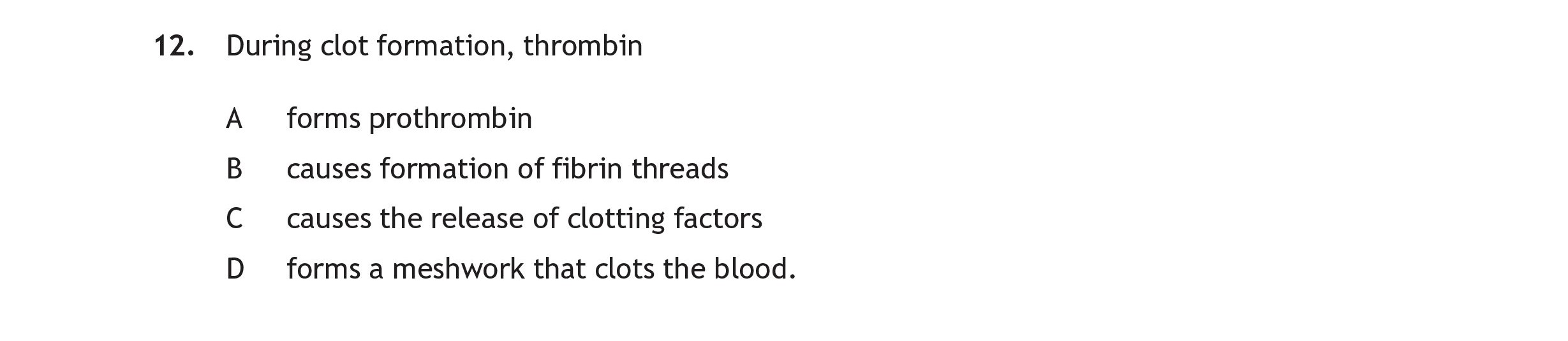 During-clot-formation,-thrombin--A--forms-prothrombin-B--causes-formation-of-fibrin-threads-C--causes-the-release-of-clotting-factors-D--forms-a-meshwork-that-clots-the-blood.-Scottish Highers Human Biology-Question 12-2017.png