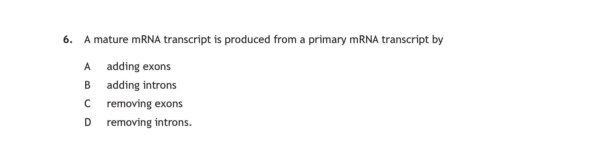 A-mature-mRNA-transcript-is-produced-from-a-primary-mRNA-transcript-by-A-adding-exons-B-adding-introns-C-removing-exons-D-removing-introns.-Scottish Highers Human Biology-Question 6.-2018.png